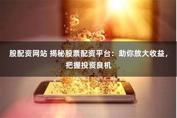 股配资网站 揭秘股票配资平台：助你放大收益，把握投资良机