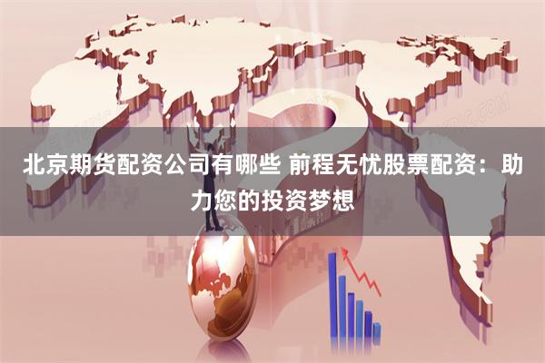 北京期货配资公司有哪些 前程无忧股票配资：助力您的投资梦想