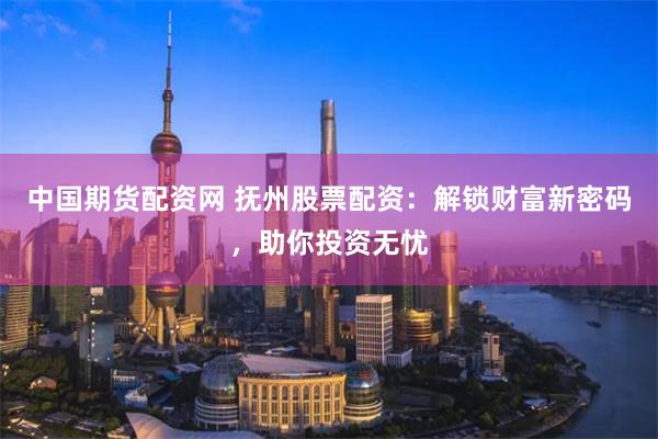 中国期货配资网 抚州股票配资：解锁财富新密码，助你投资无忧