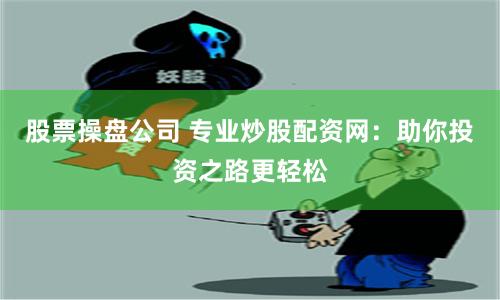 股票操盘公司 专业炒股配资网：助你投资之路更轻松