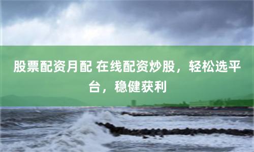 股票配资月配 在线配资炒股，轻松选平台，稳健获利