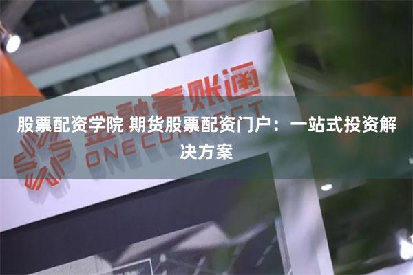 股票配资学院 期货股票配资门户：一站式投资解决方案