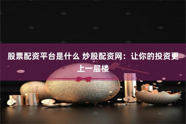 股票配资平台是什么 炒股配资网：让你的投资更上一层楼