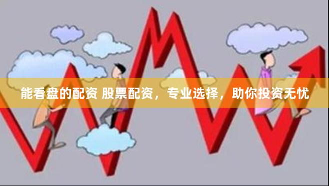 能看盘的配资 股票配资，专业选择，助你投资无忧