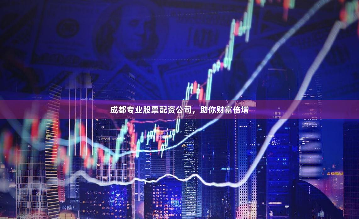 成都专业股票配资公司，助你财富倍增