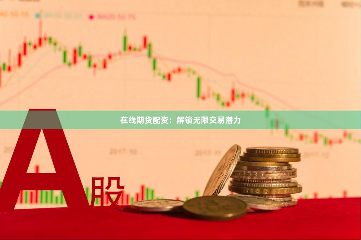 在线期货配资：解锁无限交易潜力