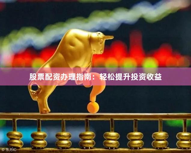 股票配资办理指南：轻松提升投资收益