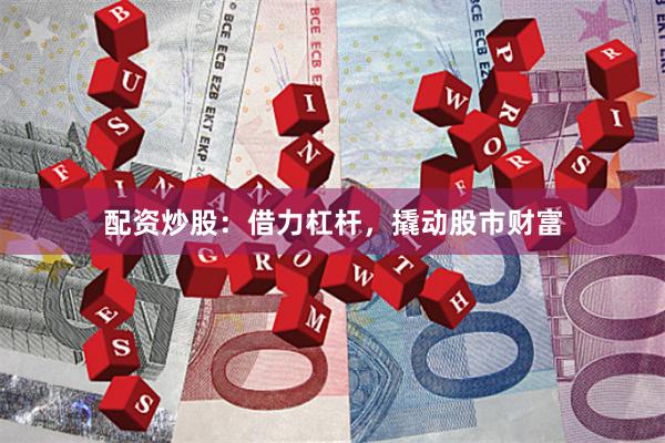 配资炒股：借力杠杆，撬动股市财富