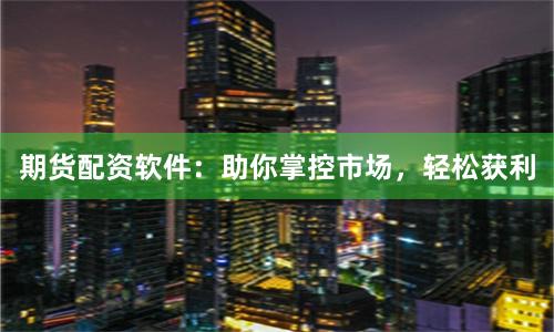 期货配资软件：助你掌控市场，轻松获利