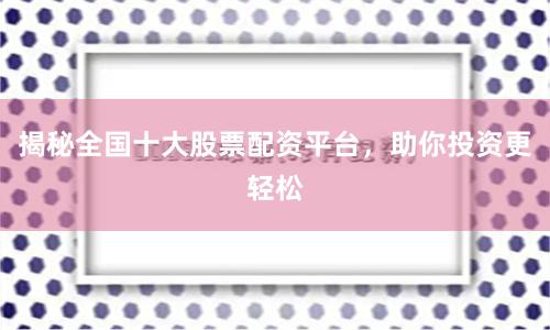揭秘全国十大股票配资平台，助你投资更轻松