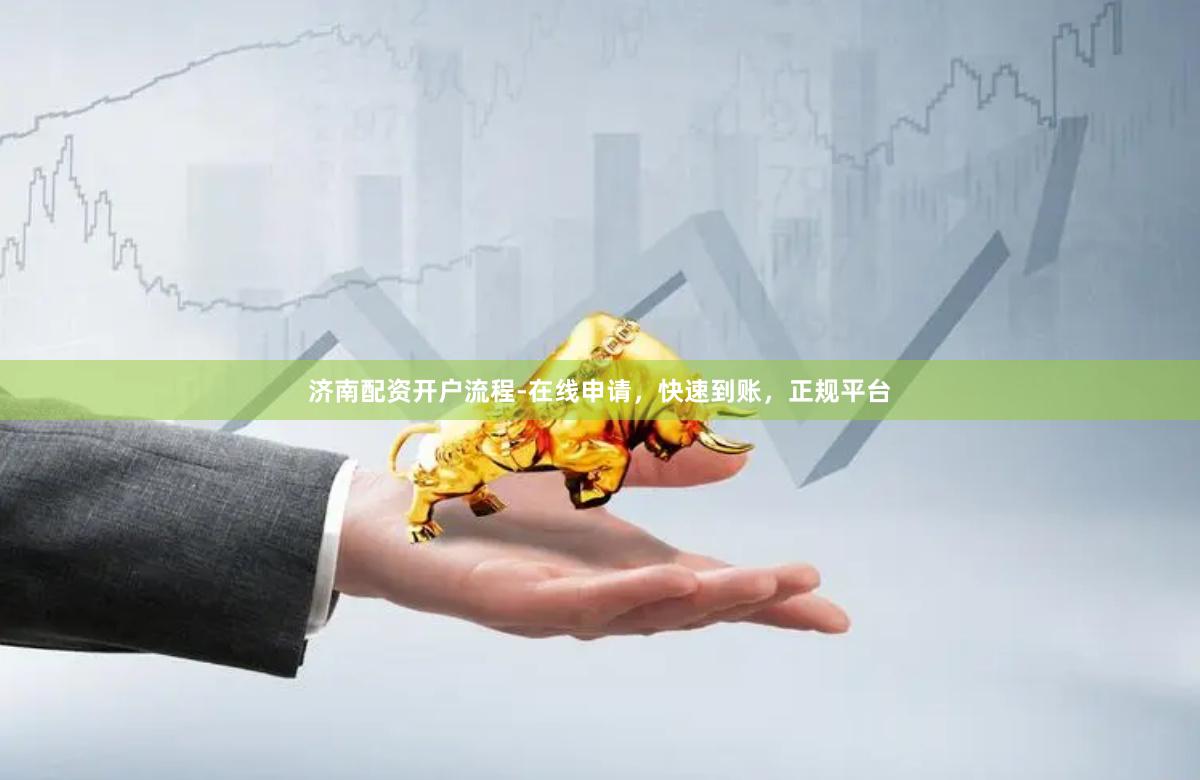 济南配资开户流程-在线申请，快速到账，正规平台