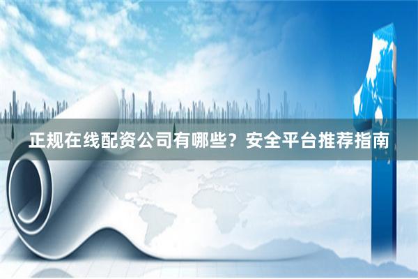 正规在线配资公司有哪些？安全平台推荐指南