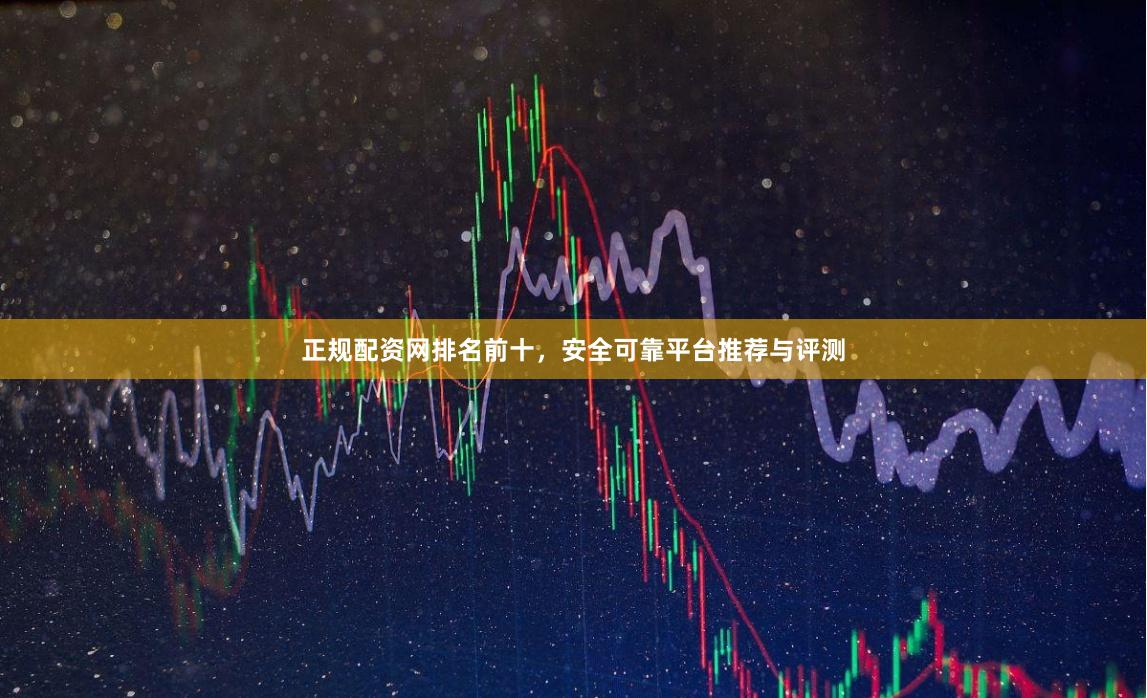 正规配资网排名前十，安全可靠平台推荐与评测
