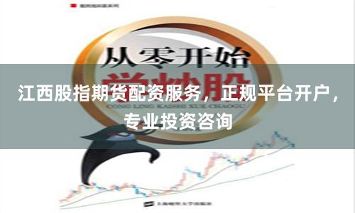 江西股指期货配资服务，正规平台开户，专业投资咨询