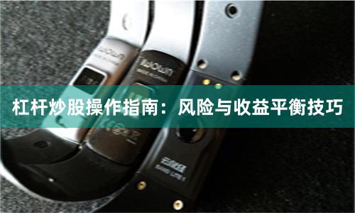 杠杆炒股操作指南：风险与收益平衡技巧