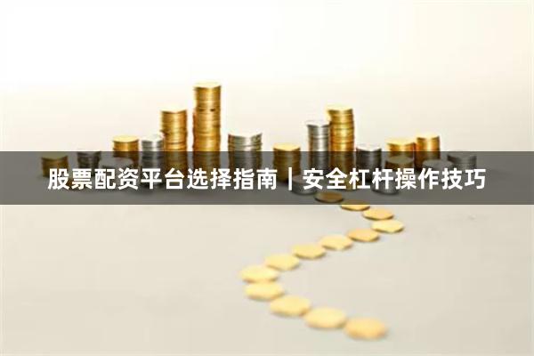 股票配资平台选择指南｜安全杠杆操作技巧