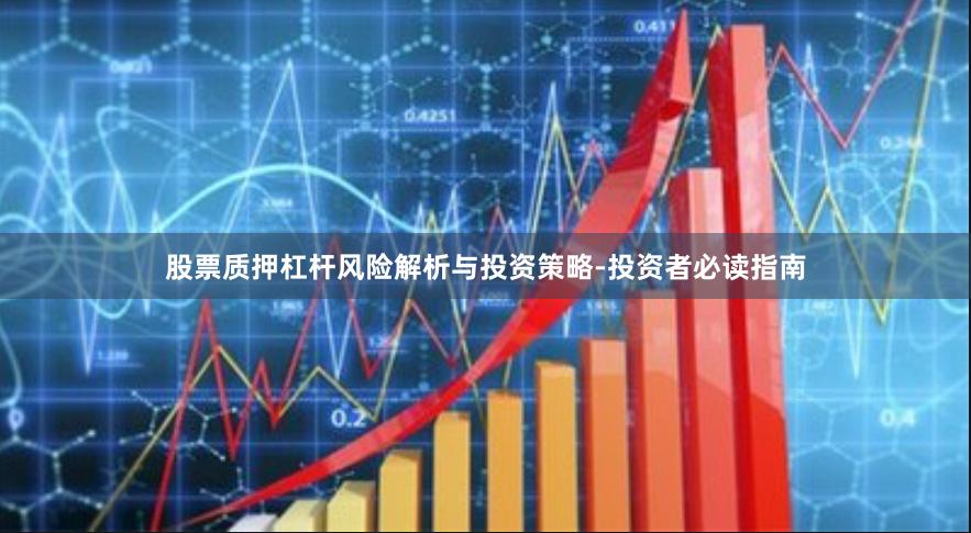 股票质押杠杆风险解析与投资策略-投资者必读指南