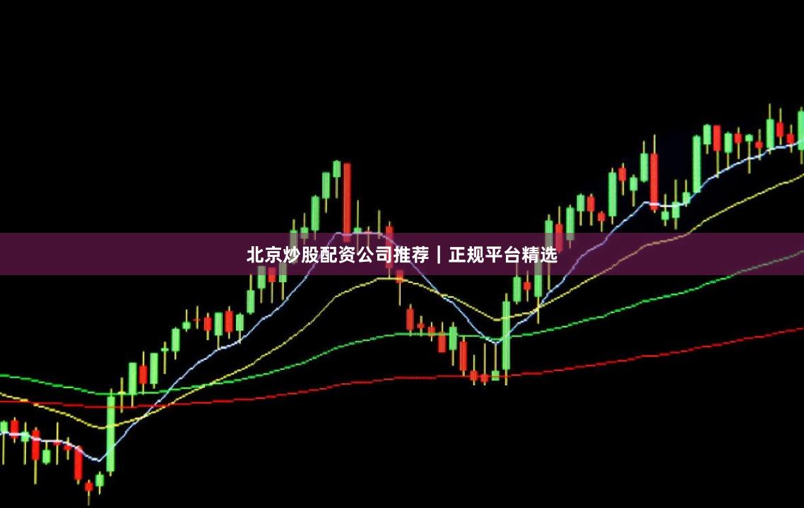 北京炒股配资公司推荐｜正规平台精选