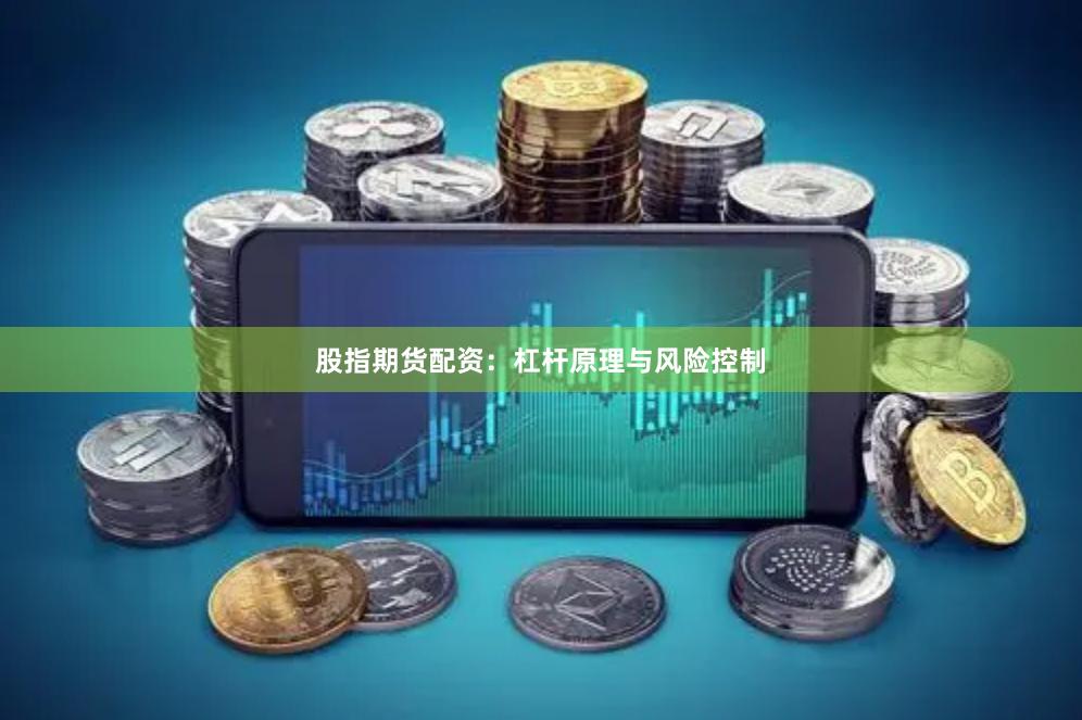 股指期货配资：杠杆原理与风险控制