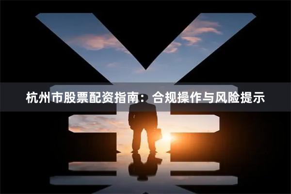 杭州市股票配资指南：合规操作与风险提示