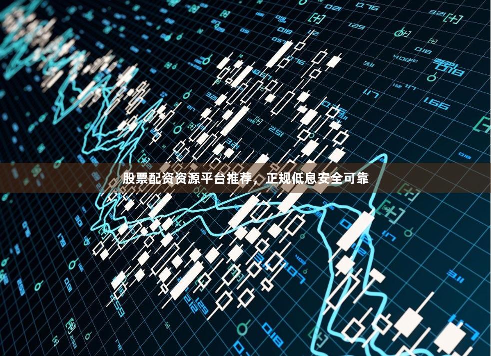 股票配资资源平台推荐，正规低息安全可靠