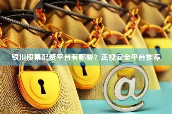 银川股票配资平台有哪些？正规安全平台推荐