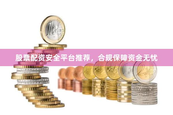 股票配资安全平台推荐，合规保障资金无忧