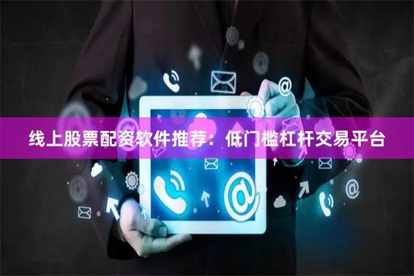 线上股票配资软件推荐：低门槛杠杆交易平台