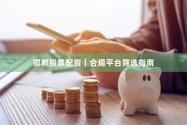 邯郸股票配资｜合规平台筛选指南